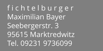 f i c h t e l b u r g e r Maximilian Bayer Seebergerstr. 3 95615 Marktredwitz Tel. 09231 9736099